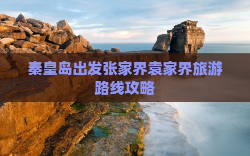 秦皇岛出发张家界袁家界旅游路线攻略