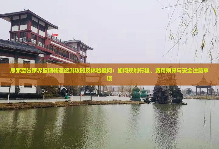 思茅至张家界玻璃栈道旅游攻略及体验疑问：如何规划行程、费用预算与安全注意事项