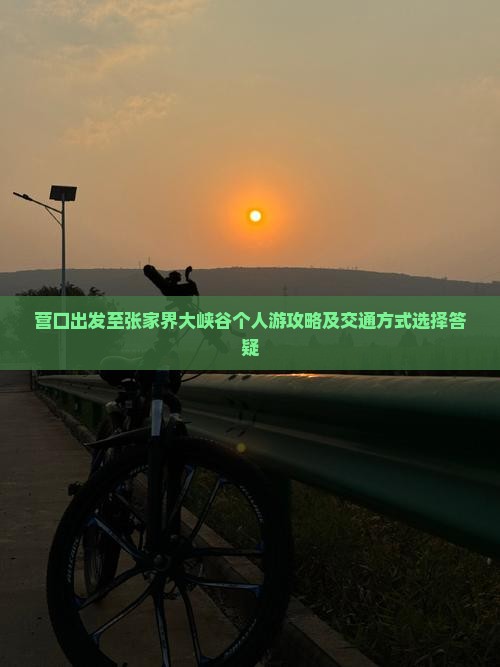营口出发至张家界大峡谷个人游攻略及交通方式选择答疑