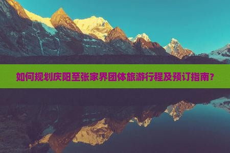 如何规划庆阳至张家界团体旅游行程及预订指南？