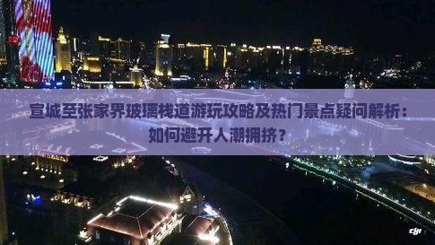 宣城至张家界玻璃栈道游玩攻略及热门景点疑问解析：如何避开人潮拥挤？