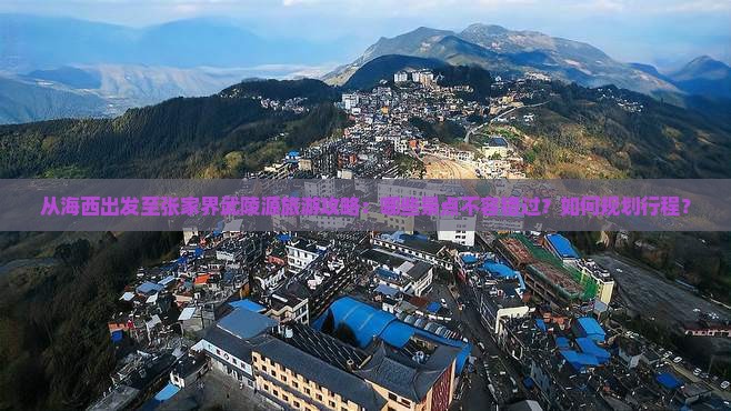 从海西出发至张家界武陵源旅游攻略：哪些景点不容错过？如何规划行程？