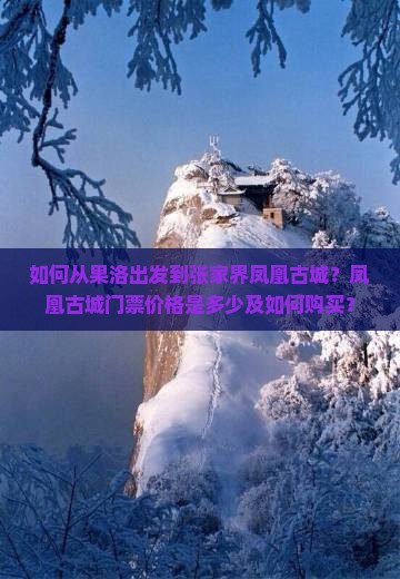 如何从果洛出发到张家界凤凰古城？凤凰古城门票价格是多少及如何购买？