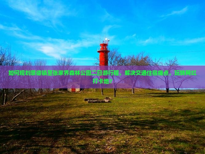 如何规划景德镇至张家界森林公园二日游行程，解决交通住宿痛点，玩转网红打卡地？