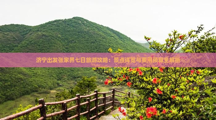 济宁出发张家界七日旅游攻略：景点详览与费用预算全解析