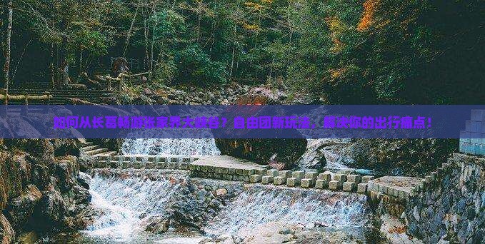 如何从长葛畅游张家界大峡谷？自由团新玩法，解决你的出行痛点！