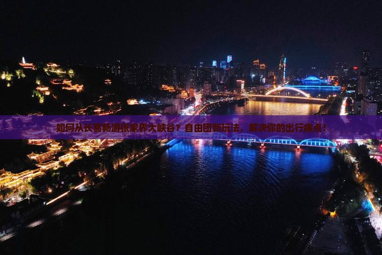 如何从长葛畅游张家界大峡谷？自由团新玩法，解决你的出行痛点！