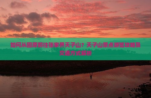 如何从固原前往张家界天子山？天子山景点游览攻略及交通方式解析