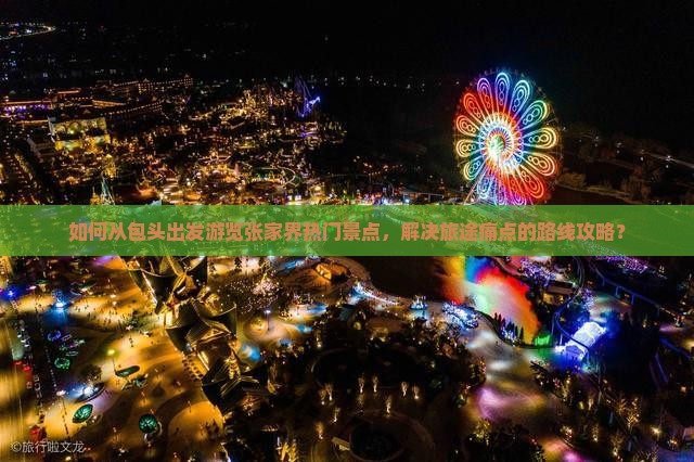 如何从包头出发游览张家界热门景点，解决旅途痛点的路线攻略？