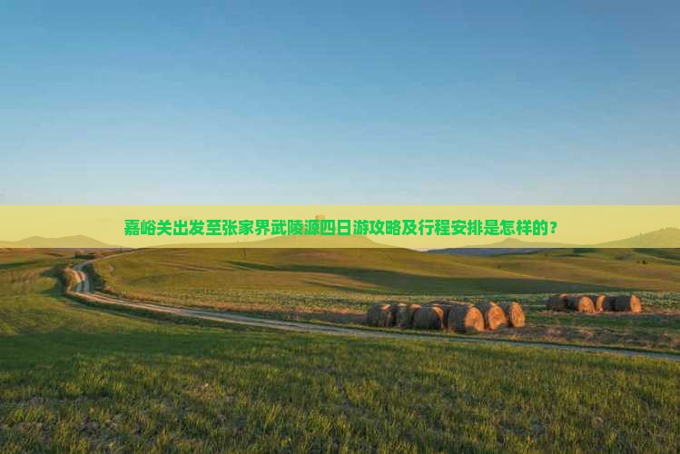 嘉峪关出发至张家界武陵源四日游攻略及行程安排是怎样的？