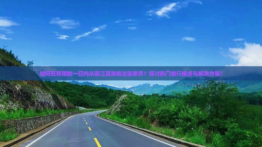 如何在有限的一日内从丽江高效抵达张家界？探讨热门旅行痛点与解决方案！