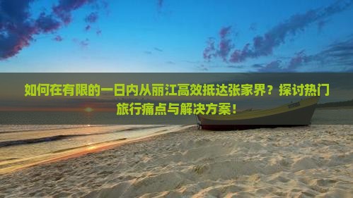 如何在有限的一日内从丽江高效抵达张家界？探讨热门旅行痛点与解决方案！