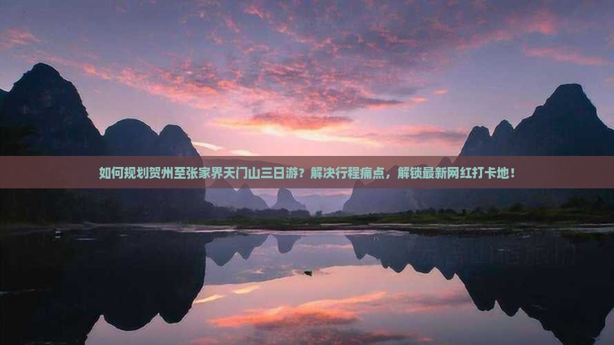 如何规划贺州至张家界天门山三日游？解决行程痛点，解锁最新网红打卡地！