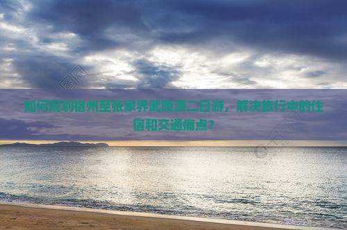 如何规划宿州至张家界武陵源二日游，解决旅行中的住宿和交通痛点？