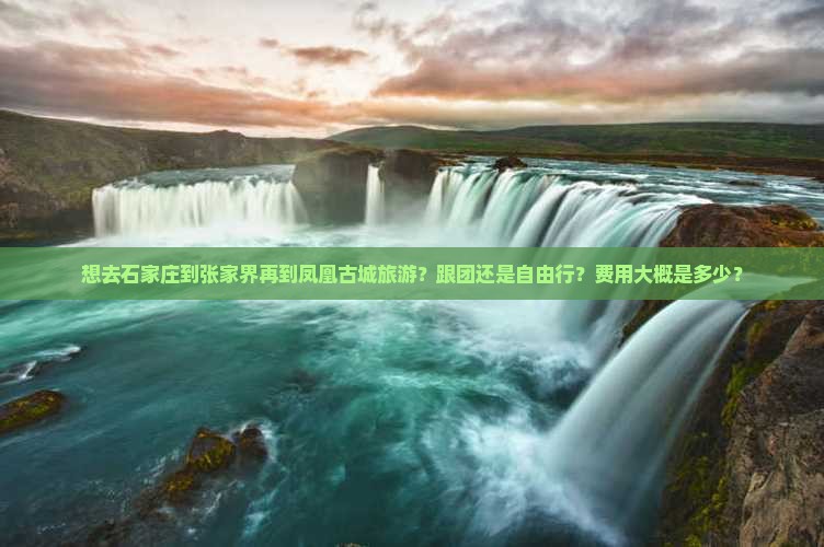 想去石家庄到张家界再到凤凰古城旅游？跟团还是自由行？费用大概是多少？