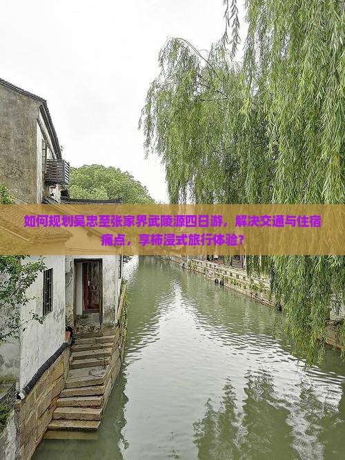 如何规划吴忠至张家界武陵源四日游，解决交通与住宿痛点，享柿浸式旅行体验？