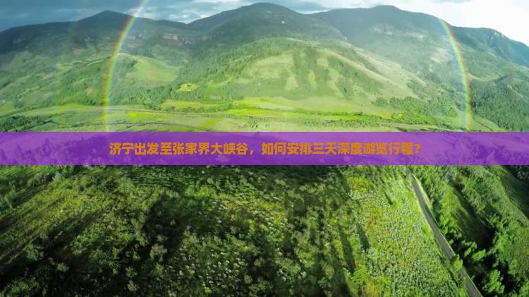 济宁出发至张家界大峡谷，如何安排三天深度游览行程？