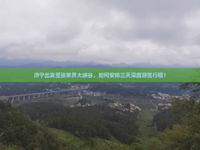 济宁出发至张家界大峡谷，如何安排三天深度游览行程？