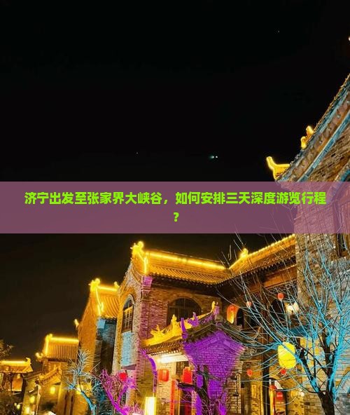 济宁出发至张家界大峡谷，如何安排三天深度游览行程？