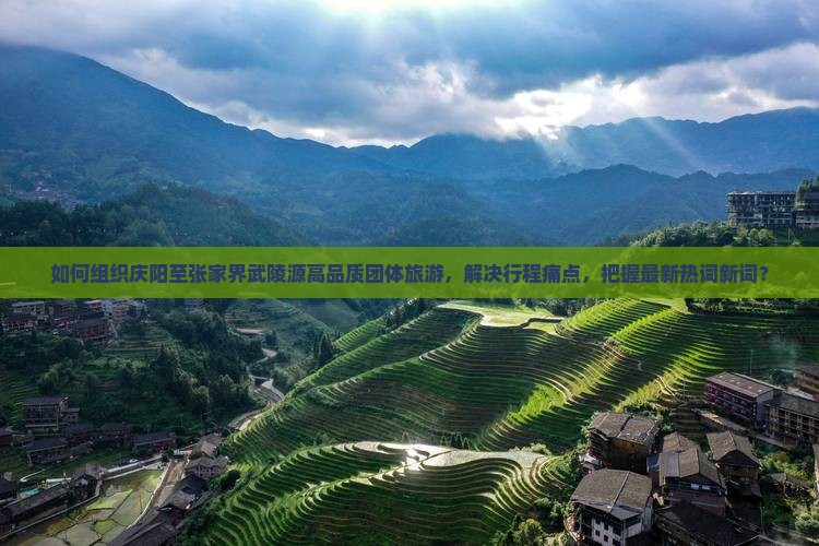 如何组织庆阳至张家界武陵源高品质团体旅游，解决行程痛点，把握最新热词新词？