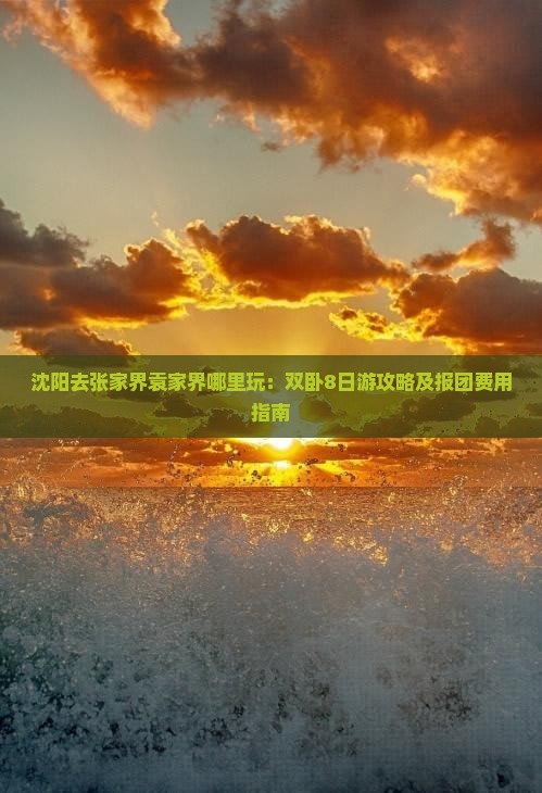 沈阳去张家界袁家界哪里玩：双卧8日游攻略及报团费用指南