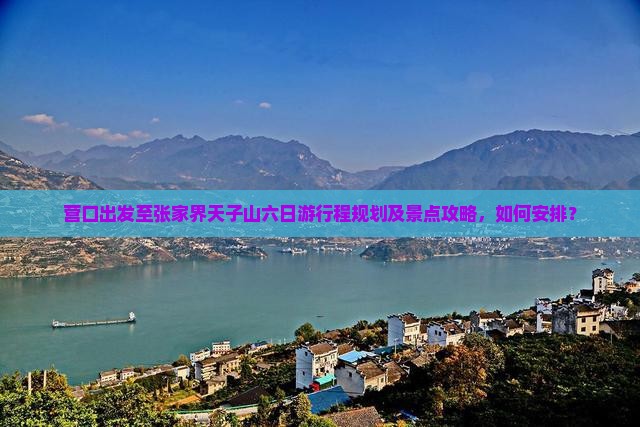 营口出发至张家界天子山六日游行程规划及景点攻略，如何安排？