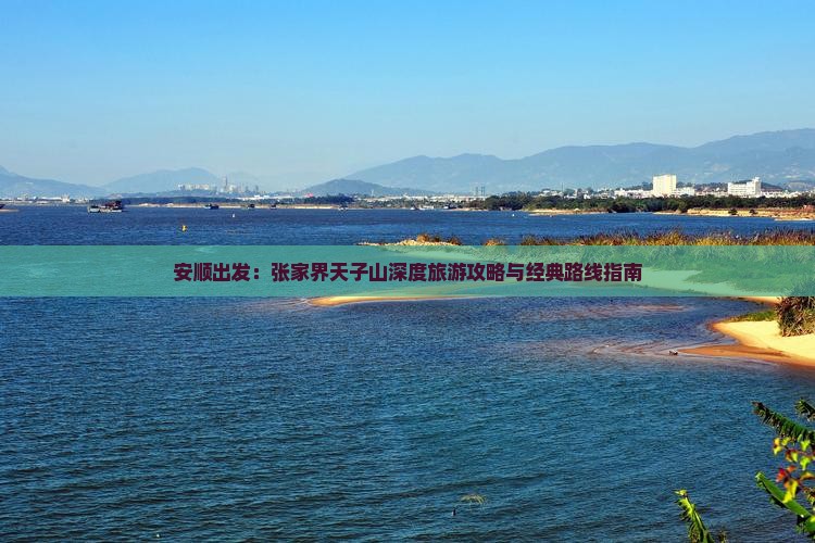 安顺出发：张家界天子山深度旅游攻略与经典路线指南