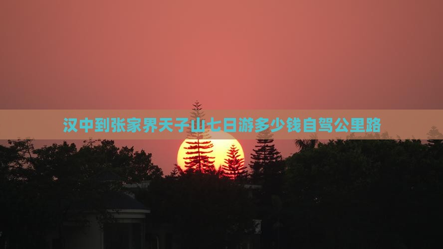汉中到张家界天子山七日游多少钱自驾公里路