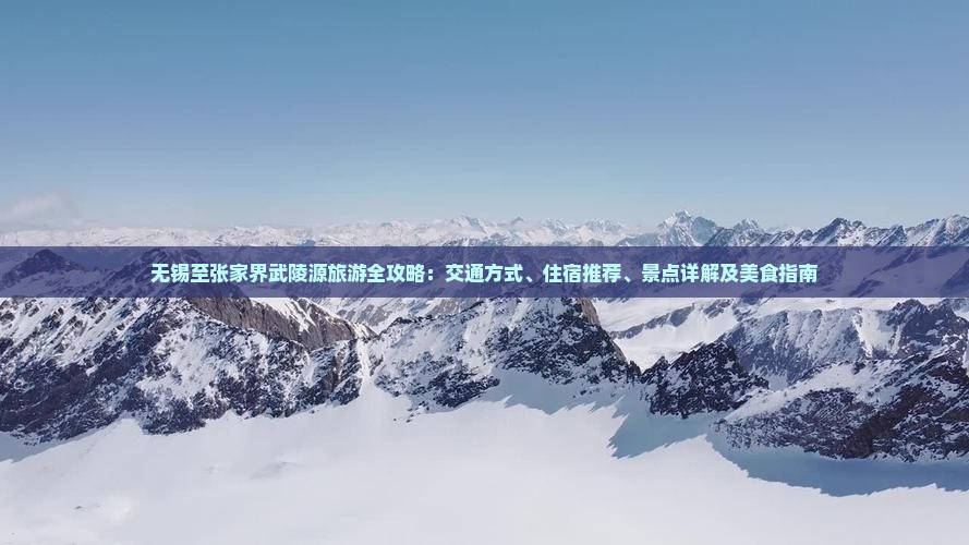无锡至张家界武陵源旅游全攻略：交通方式、住宿推荐、景点详解及美食指南