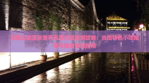 无锡出发至张家界凤凰古城旅游攻略：当地特色小吃推荐与美食体验指南