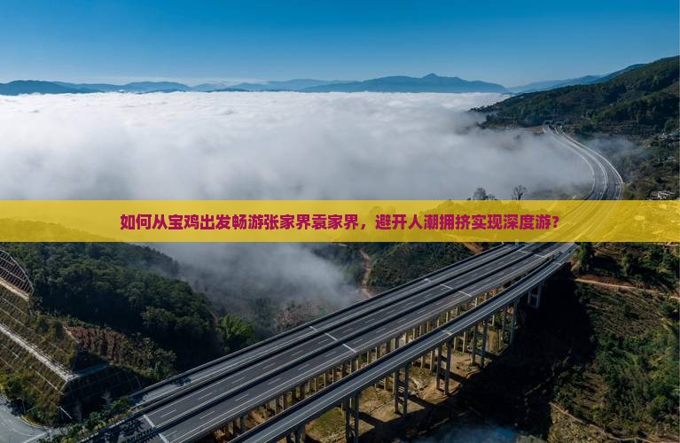 如何从宝鸡出发畅游张家界袁家界，避开人潮拥挤实现深度游？