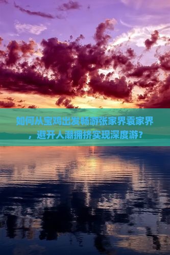 如何从宝鸡出发畅游张家界袁家界，避开人潮拥挤实现深度游？