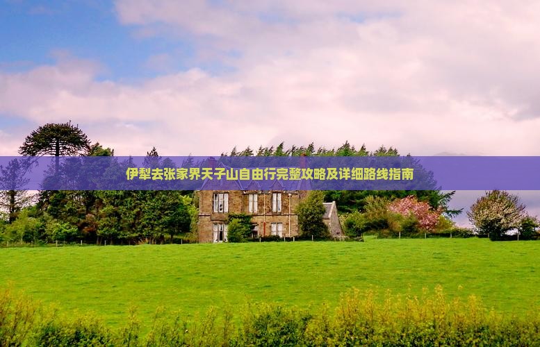 伊犁去张家界天子山自由行完整攻略及详细路线指南