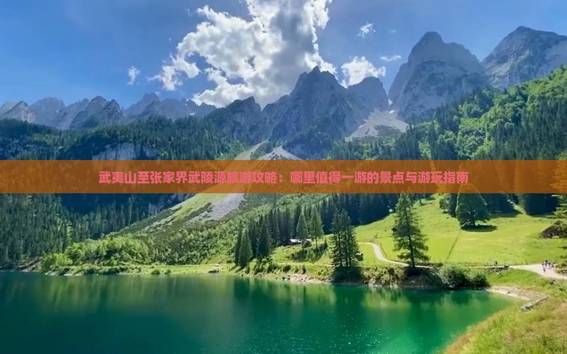 武夷山至张家界武陵源旅游攻略：哪里值得一游的景点与游玩指南
