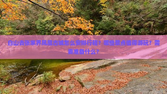 白山去张家界凤凰古城怎么安排行程？哪些景点值得游玩？需要准备什么？