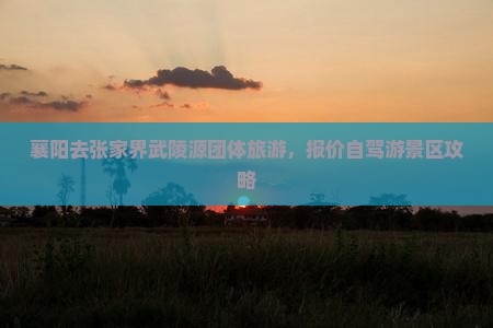 襄阳去张家界武陵源团体旅游，报价自驾游景区攻略