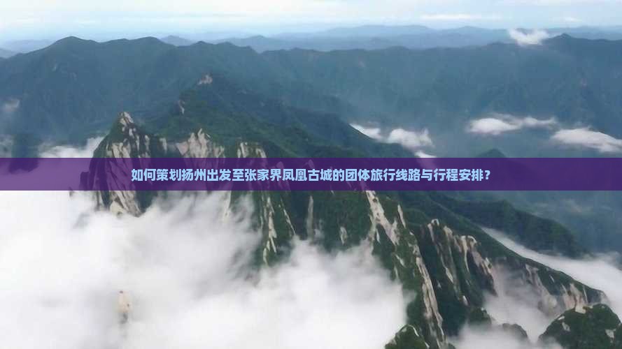 如何策划扬州出发至张家界凤凰古城的团体旅行线路与行程安排？