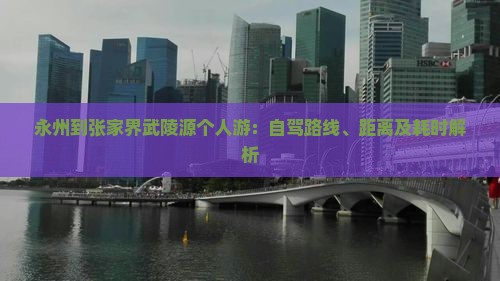 永州到张家界武陵源个人游：自驾路线、距离及耗时解析