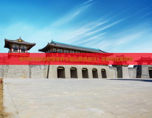 如何策划蚌埠至张家界七星山团体旅行？攻略与优惠详解