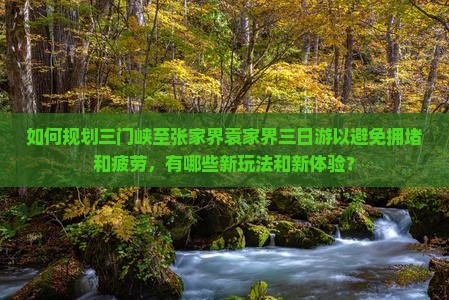 如何规划三门峡至张家界袁家界三日游以避免拥堵和疲劳，有哪些新玩法和新体验？