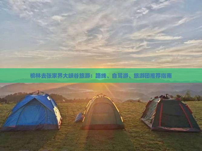 榆林去张家界大峡谷旅游：路线、自驾游、旅游团推荐指南