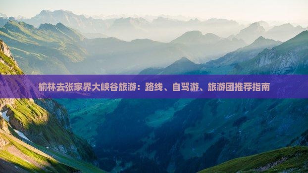 榆林去张家界大峡谷旅游：路线、自驾游、旅游团推荐指南