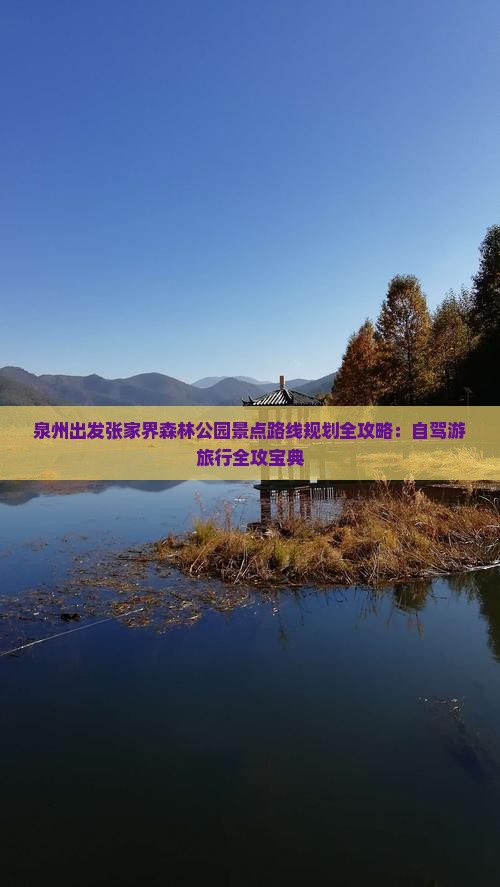 泉州出发张家界森林公园景点路线规划全攻略：自驾游旅行全攻宝典