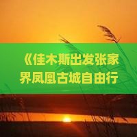 《佳木斯出发张家界凤凰古城自由行攻略：全面旅游指南》