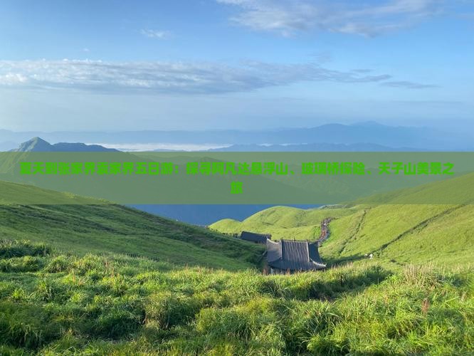 夏天到张家界袁家界五日游：探寻阿凡达悬浮山、玻璃桥探险、天子山美景之旅