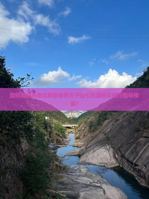 如何规划从张北到张家界天子山七日游的详细行程与预算？