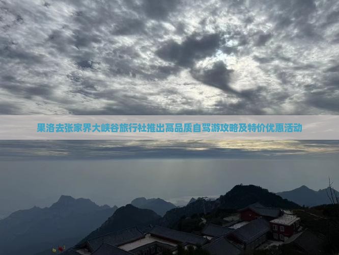 果洛去张家界大峡谷旅行社推出高品质自驾游攻略及特价优惠活动