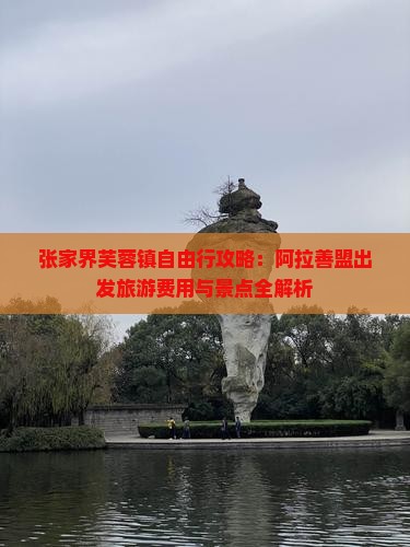 张家界芙蓉镇自由行攻略：阿拉善盟出发旅游费用与景点全解析