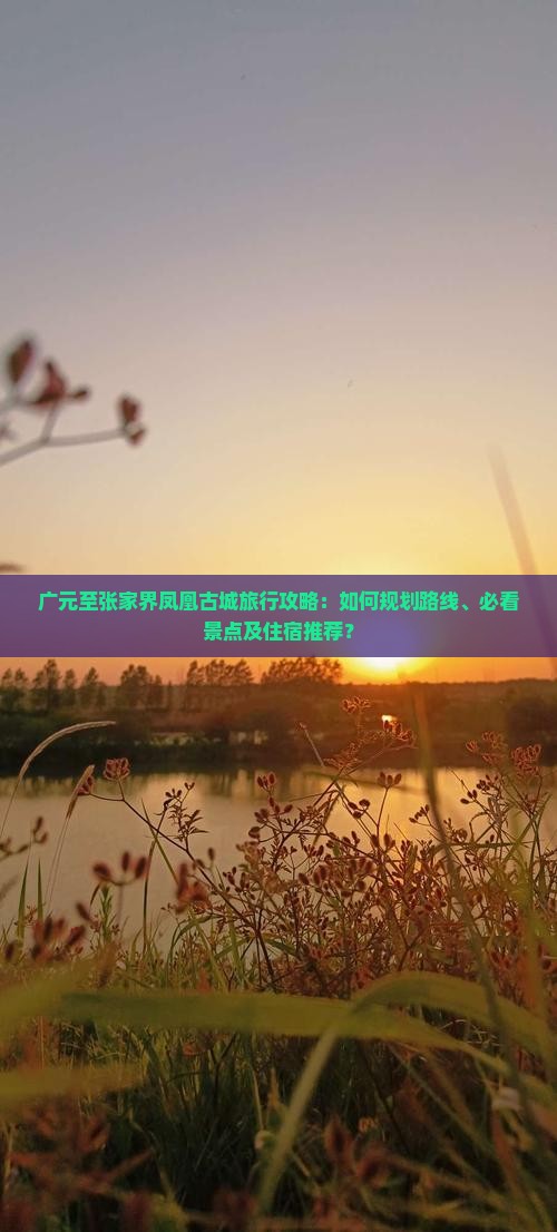 广元至张家界凤凰古城旅行攻略：如何规划路线、必看景点及住宿推荐？