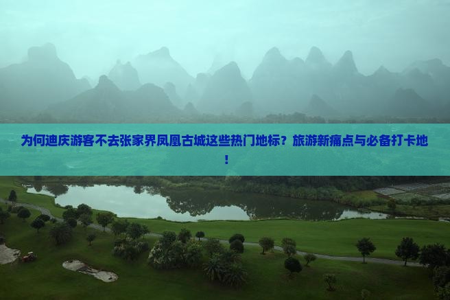 为何迪庆游客不去张家界凤凰古城这些热门地标？旅游新痛点与必备打卡地！